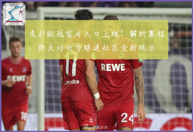 虎扑欧冠官方入口上线！解析赛程、热点讨论与球迷社区全新玩法