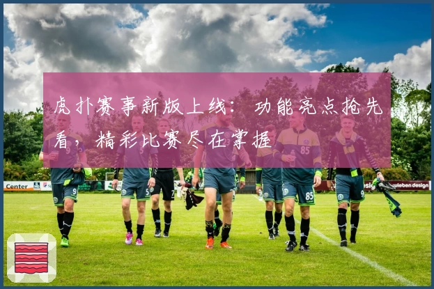 虎扑赛事新版上线：功能亮点抢先看，精彩比赛尽在掌握