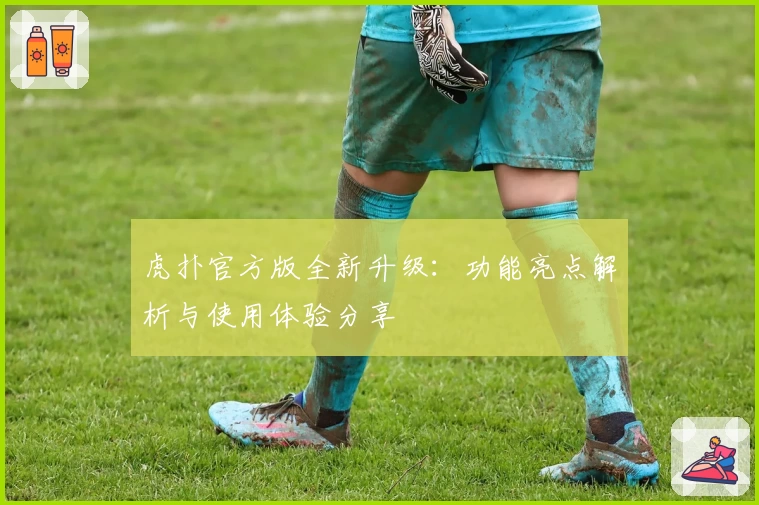 虎扑官方版全新升级：功能亮点解析与使用体验分享