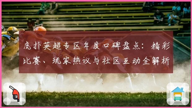 虎扑英超专区年度口碑盘点：精彩比赛、玩家热议与社区互动全解析