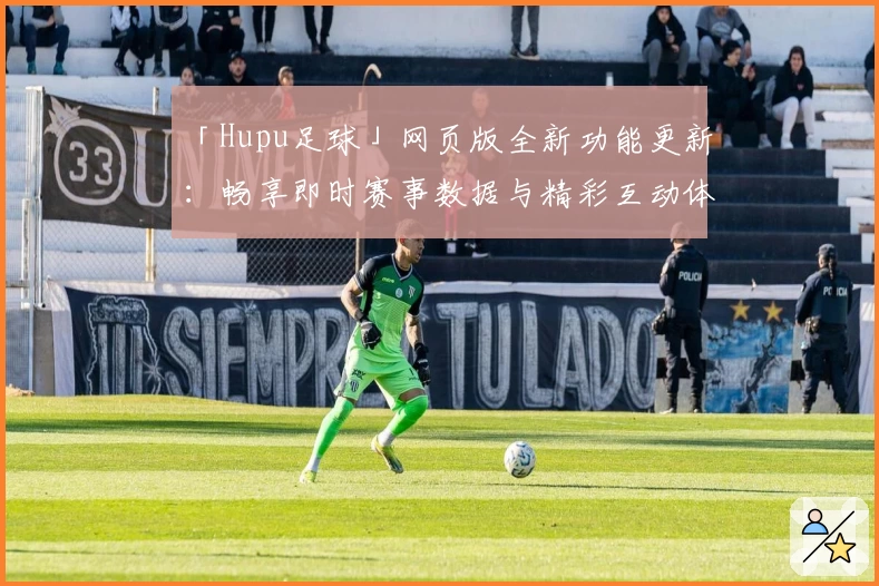 「Hupu足球」网页版全新功能更新：畅享即时赛事数据与精彩互动体验