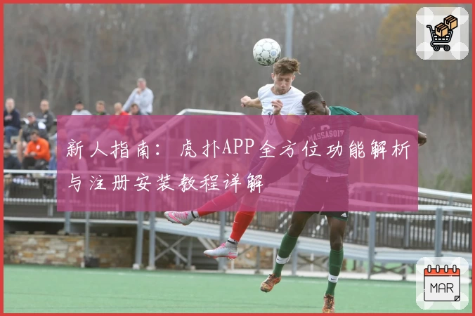 新人指南：虎扑APP全方位功能解析与注册安装教程详解