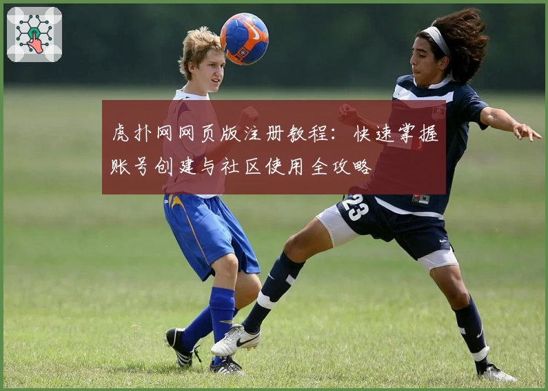 虎扑网网页版注册教程：快速掌握账号创建与社区使用全攻略