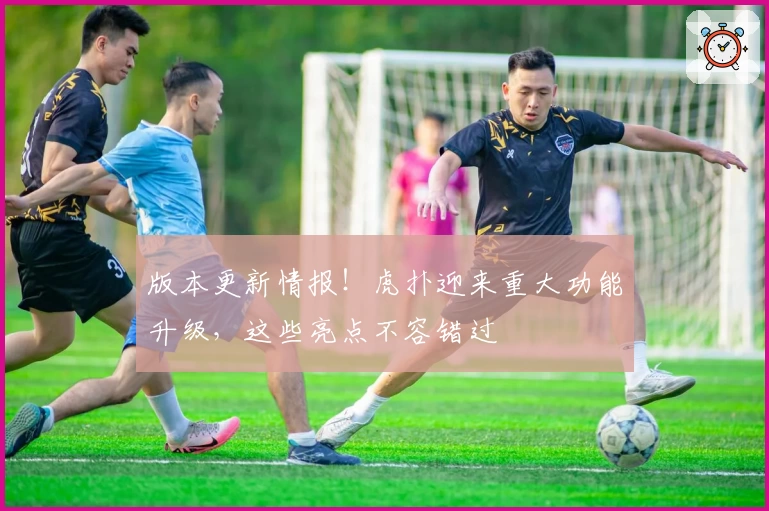 版本更新情报！虎扑迎来重大功能升级，这些亮点不容错过