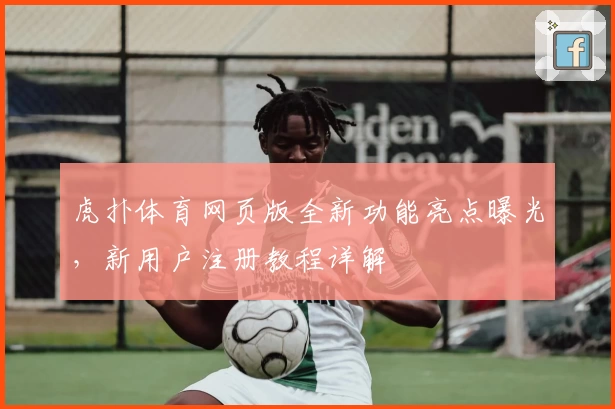 虎扑体育网页版全新功能亮点曝光，新用户注册教程详解