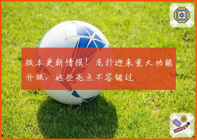 版本更新情报！虎扑迎来重大功能升级，这些亮点不容错过