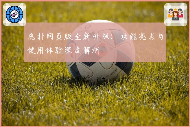 虎扑网页版全新升级：功能亮点与使用体验深度解析