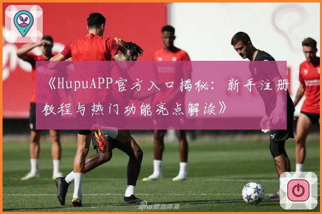 《HupuAPP官方入口揭秘:新手注册教程与热门功能亮点解读》