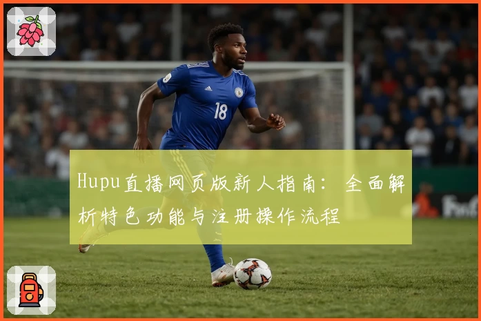 Hupu直播网页版新人指南：全面解析特色功能与注册操作流程