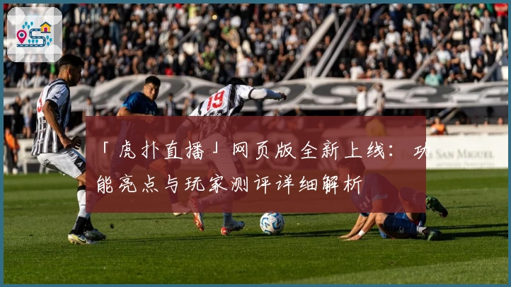 「虎扑直播」网页版全新上线：功能亮点与玩家测评详细解析