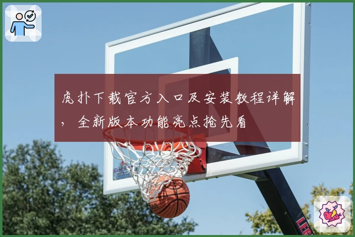 虎扑下载官方入口及安装教程详解，全新版本功能亮点抢先看