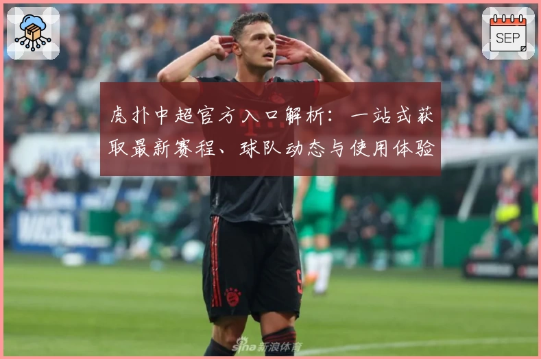 虎扑中超官方入口解析：一站式获取最新赛程、球队动态与使用体验教程