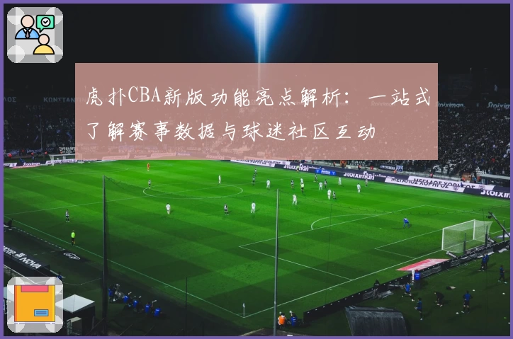 虎扑CBA新版功能亮点解析：一站式了解赛事数据与球迷社区互动