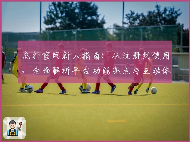 虎扑官网新人指南：从注册到使用，全面解析平台功能亮点与互动体验