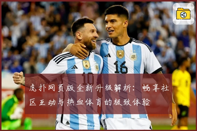 虎扑网页版全新升级解析：畅享社区互动与热血体育的极致体验
