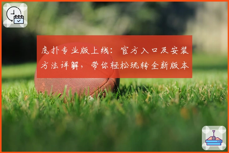 虎扑专业版上线：官方入口及安装方法详解，带你轻松玩转全新版本功能亮点