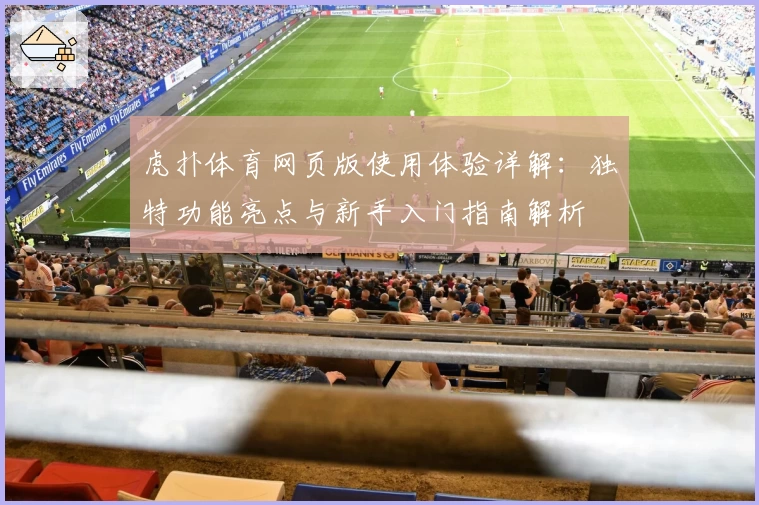 虎扑体育网页版使用体验详解：独特功能亮点与新手入门指南解析