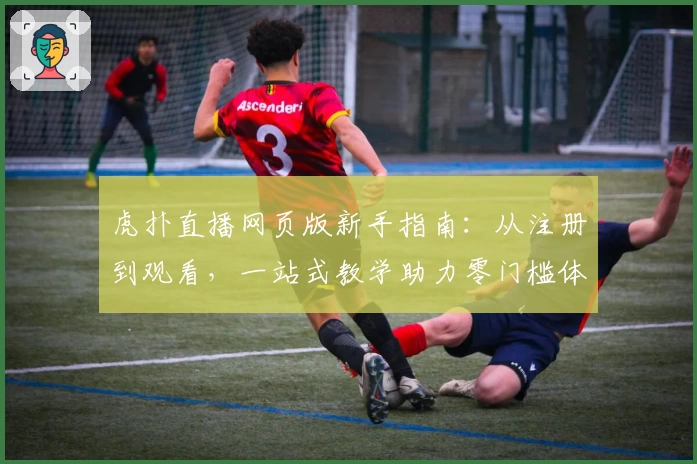 虎扑直播网页版新手指南：从注册到观看，一站式教学助力零门槛体验