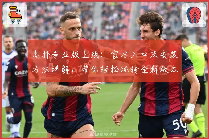 虎扑专业版上线：官方入口及安装方法详解，带你轻松玩转全新版本功能亮点