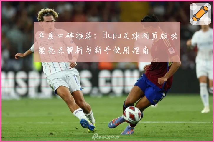 年度口碑推荐：Hupu足球网页版功能亮点解析与新手使用指南