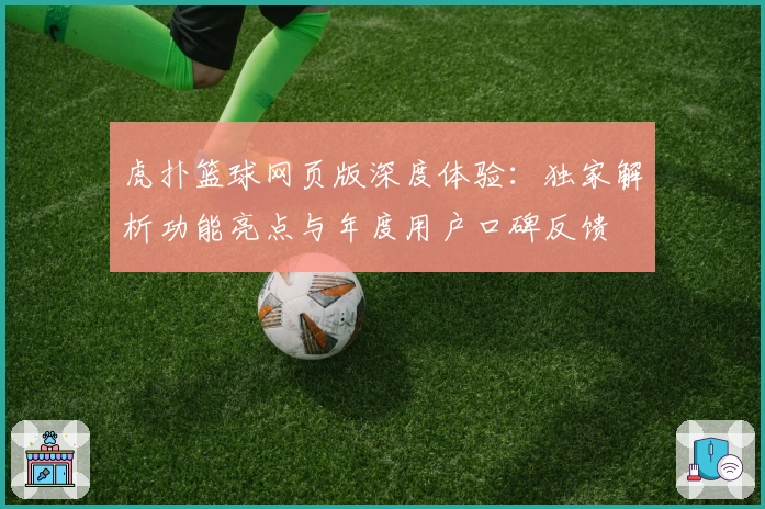 虎扑篮球网页版深度体验：独家解析功能亮点与年度用户口碑反馈