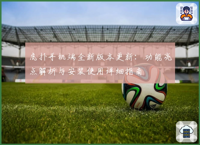 虎扑手机端全新版本更新：功能亮点解析与安装使用详细指南