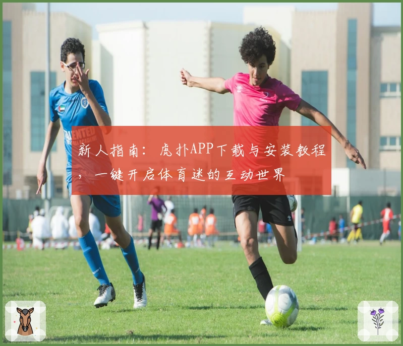 新人指南:虎扑APP下载与安装教程,一键开启体育迷的互动世界