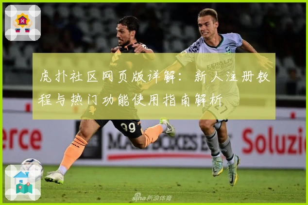 虎扑社区网页版详解：新人注册教程与热门功能使用指南解析