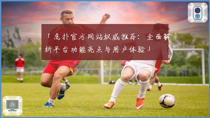 「虎扑官方网站权威推荐：全面解析平台功能亮点与用户体验」