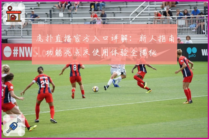 虎扑直播官方入口详解：新人指南、功能亮点及使用体验全揭秘