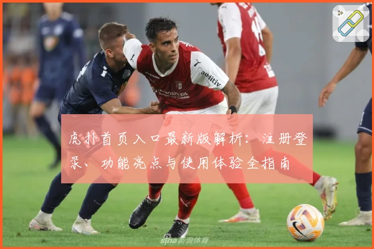 虎扑首页入口最新版解析：注册登录、功能亮点与使用体验全指南