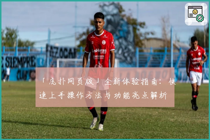 「虎扑网页版」全新体验指南：快速上手操作方法与功能亮点解析