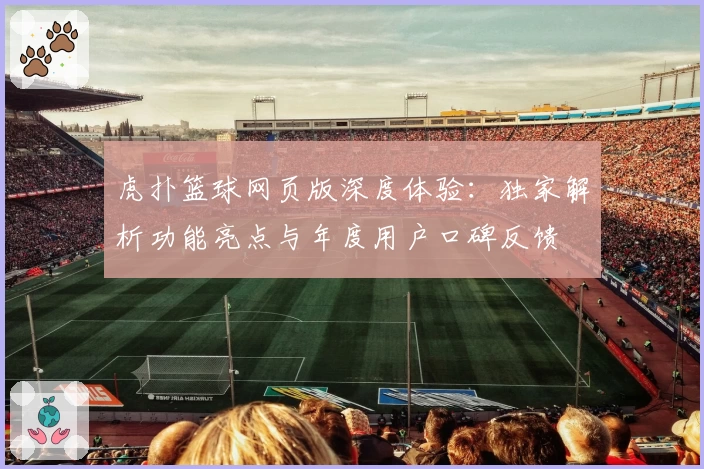 虎扑篮球网页版深度体验：独家解析功能亮点与年度用户口碑反馈