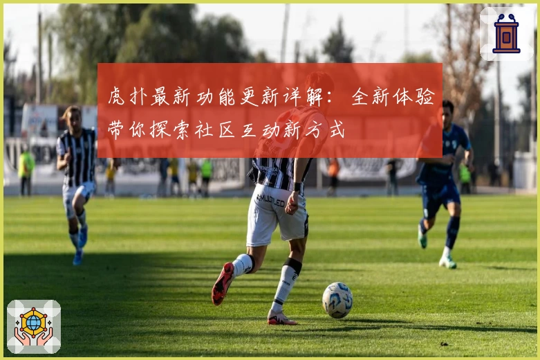 虎扑最新功能更新详解：全新体验带你探索社区互动新方式