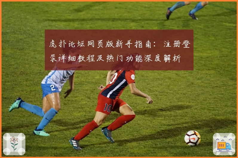 虎扑论坛网页版新手指南：注册登录详细教程及热门功能深度解析