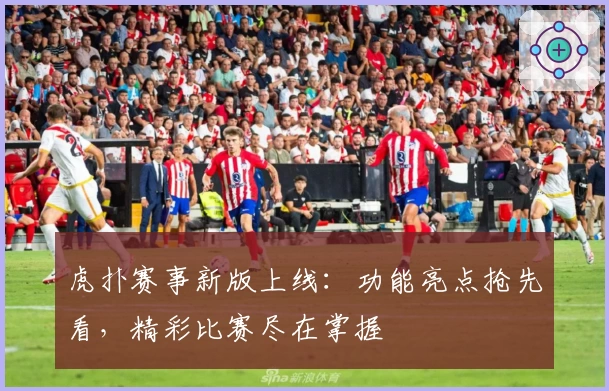 虎扑赛事新版上线：功能亮点抢先看，精彩比赛尽在掌握