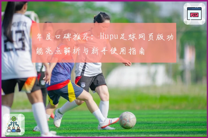 年度口碑推荐：Hupu足球网页版功能亮点解析与新手使用指南