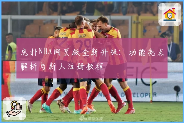 虎扑NBA网页版全新升级：功能亮点解析与新人注册教程