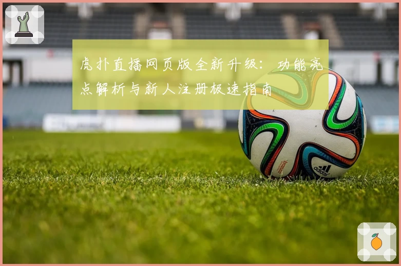 虎扑直播网页版全新升级：功能亮点解析与新人注册极速指南