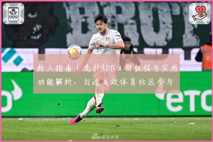新人指南｜虎扑App注册教程与实用功能解析，打造高效体育社区参与体验