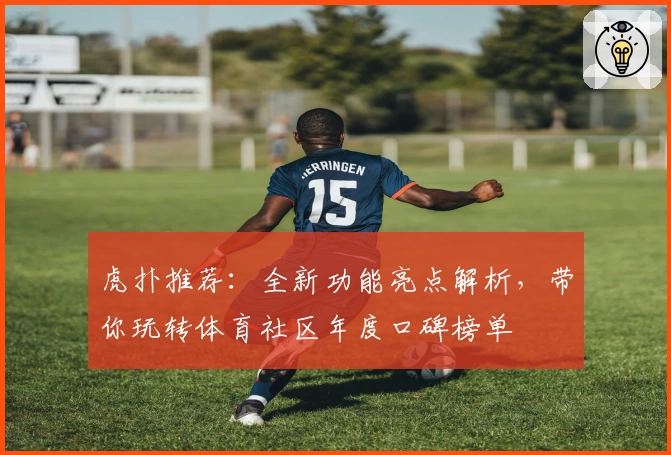 虎扑推荐：全新功能亮点解析，带你玩转体育社区年度口碑榜单