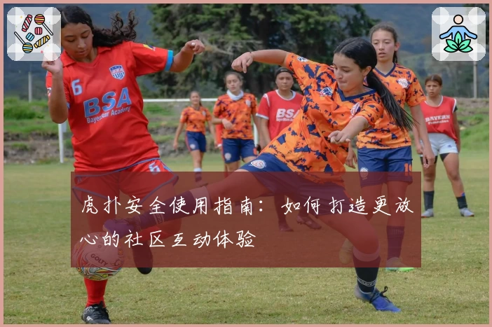 虎扑安全使用指南：如何打造更放心的社区互动体验