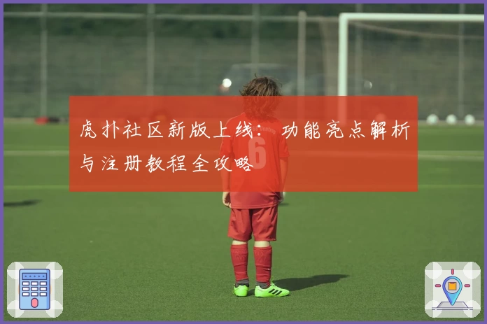 虎扑社区新版上线:功能亮点解析与注册教程全攻略