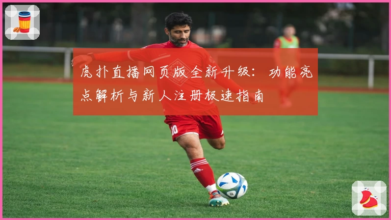 虎扑直播网页版全新升级：功能亮点解析与新人注册极速指南