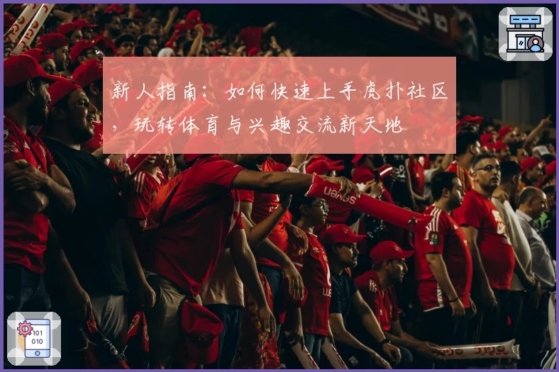 新人指南：如何快速上手虎扑社区，玩转体育与兴趣交流新天地