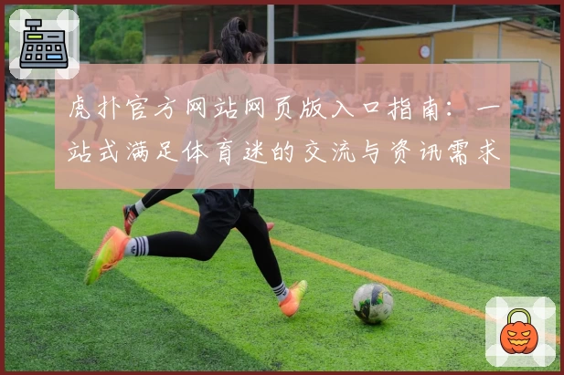 虎扑官方网站网页版入口指南：一站式满足体育迷的交流与资讯需求