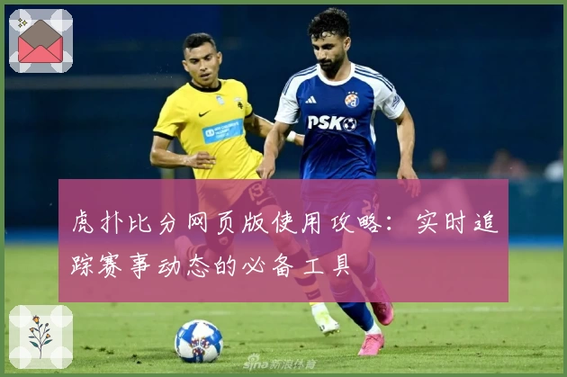 虎扑比分网页版使用攻略：实时追踪赛事动态的必备工具