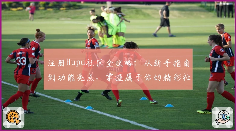 注册Hupu社区全攻略：从新手指南到功能亮点，掌握属于你的精彩社区体验