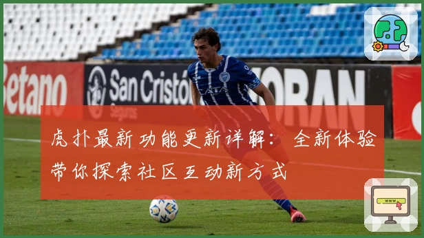 虎扑最新功能更新详解：全新体验带你探索社区互动新方式