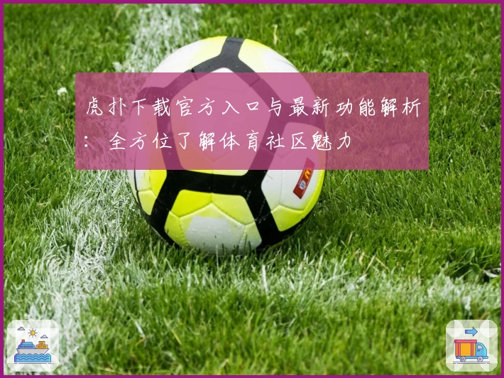 虎扑下载官方入口与最新功能解析：全方位了解体育社区魅力